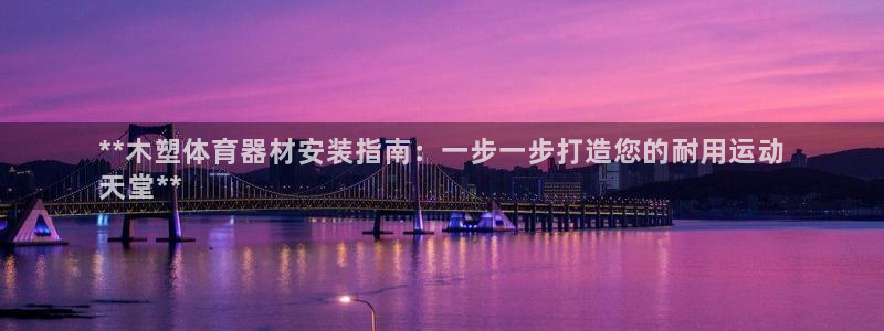 耀世官网注册时间:**木塑体育器材安装指南:一步一步打造您的