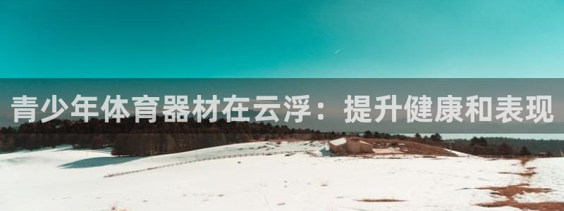 耀世盛典官网下载:青少年体育器材在云浮:提升健康和表现